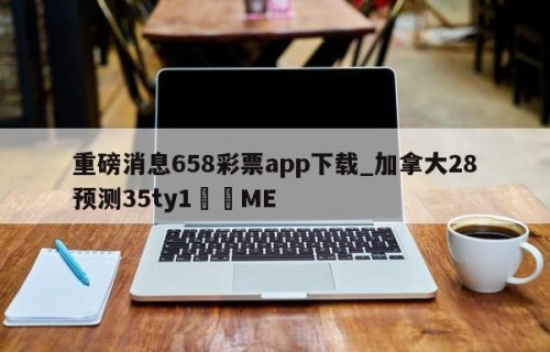 重磅消息658彩票app下载_加拿大28预测35ty1﻿•ME