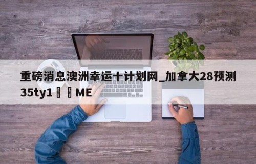 重磅消息澳洲幸运十计划网_加拿大28预测35ty1﻿•ME