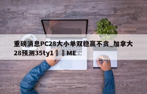 重磅消息PC28大小单双稳赢不贪_加拿大28预测35ty1﻿•ME