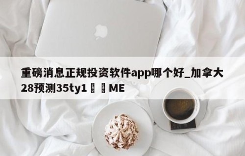 重磅消息正规投资软件app哪个好_加拿大28预测35ty1﻿•ME